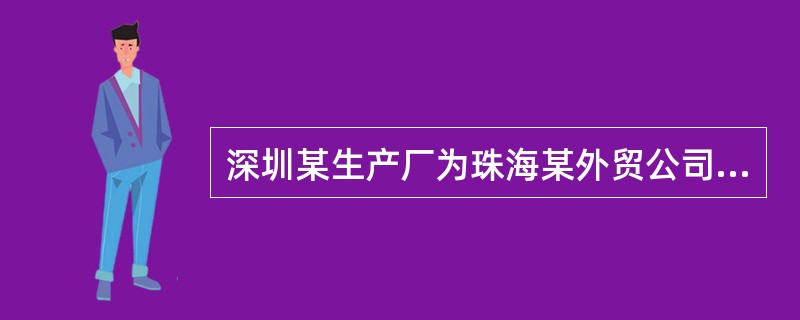 深圳某生产厂为珠海某外贸公司生产一批出口玩具，以下表述错误的有（）。