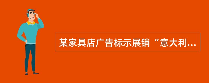 某家具店广告标示展销“意大利聚脂漆家具”，消费者以为是意大利进口家具，而实际上是