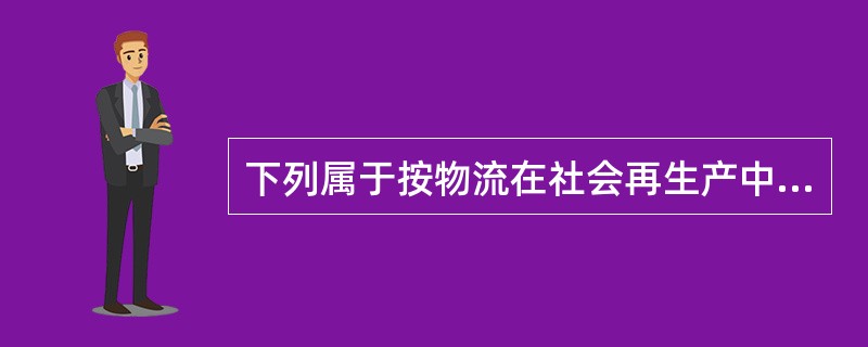 下列属于按物流在社会再生产中的作用不同来分类的是（）。