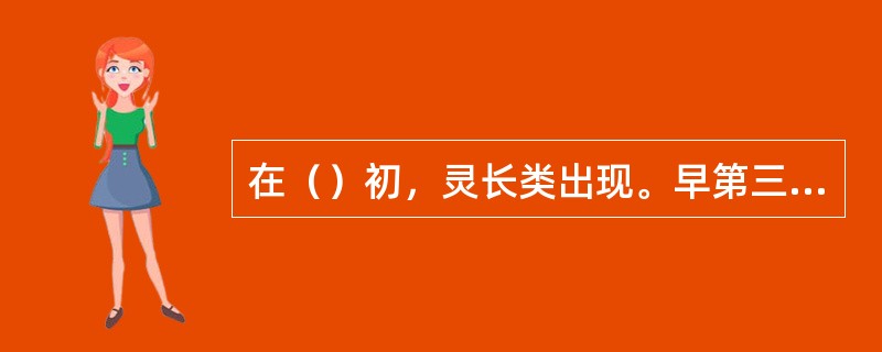 在（）初，灵长类出现。早第三纪（）大发展，食肉类大量繁盛。