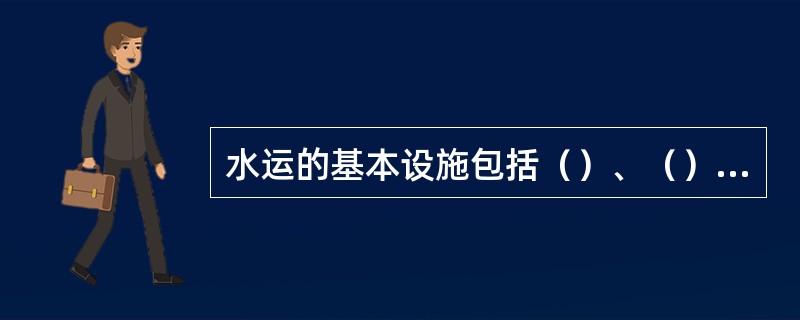 水运的基本设施包括（）、（）和（）。