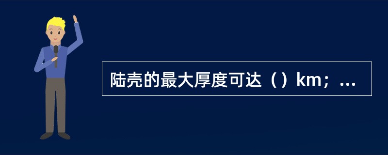 陆壳的最大厚度可达（）km；洋壳最小厚度约（）km；全球地壳的平均厚度约（）km