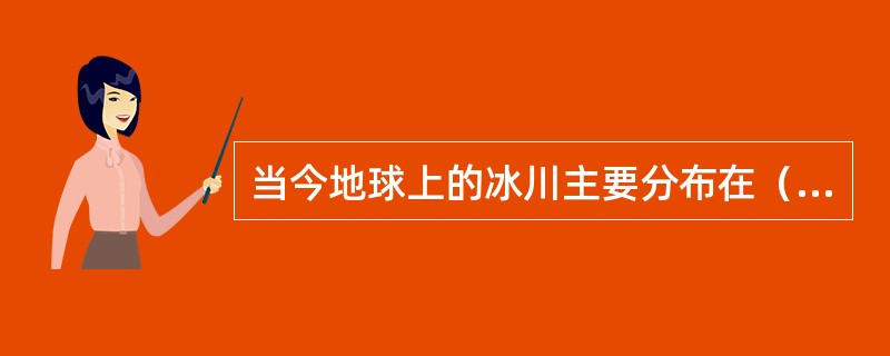 当今地球上的冰川主要分布在（）和（）地区。