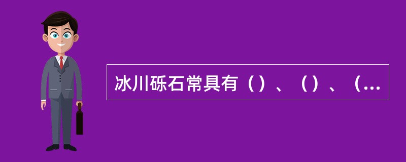 冰川砾石常具有（）、（）、（）等特征。