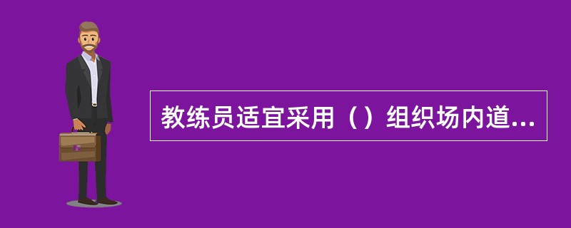 教练员适宜采用（）组织场内道路驾驶教学。