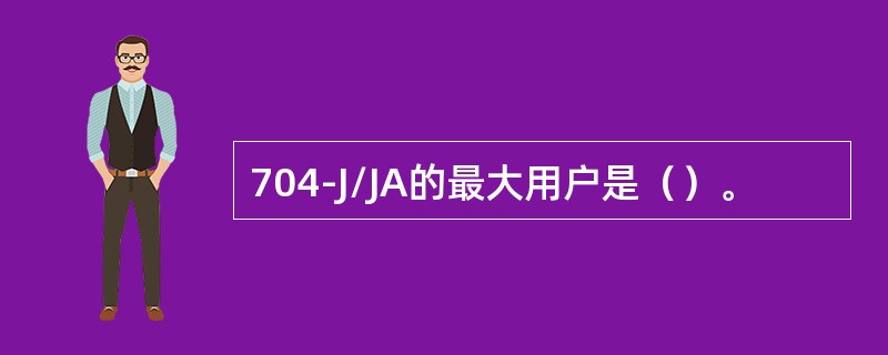 704-J/JA的最大用户是（）。