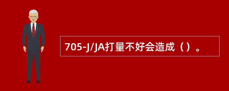 705-J/JA打量不好会造成（）。