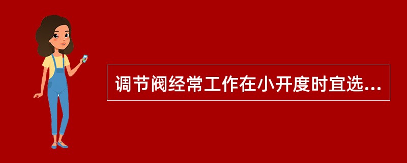 调节阀经常工作在小开度时宜选用（）特性。