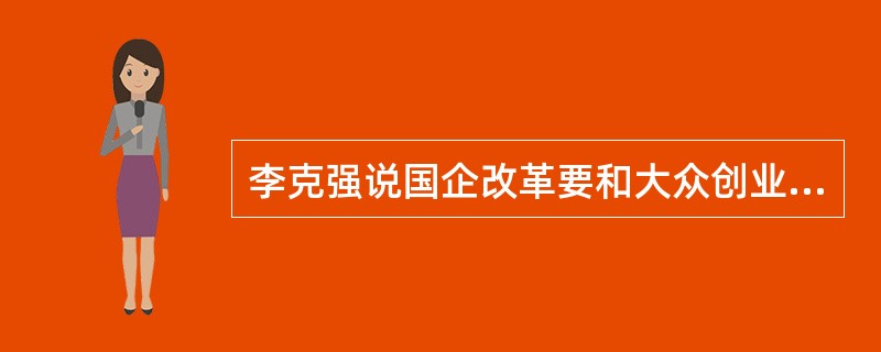 李克强说国企改革要和大众创业、万众创新紧密结合起来，要依托“互联网+”，打造众创