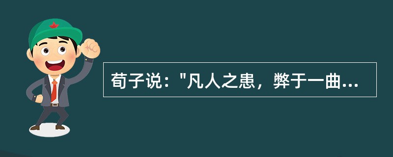 荀子说："凡人之患，弊于一曲，而暗于大理"（注：曲－局部；理－规律）。荀子的这句