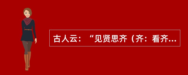 古人云：“见贤思齐（齐：看齐），见不贤而内省（省：自我反省）。”这种修身之道包含