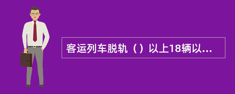 客运列车脱轨（）以上18辆以下，并中断繁忙干线铁路行车24h以上，为重大事故。