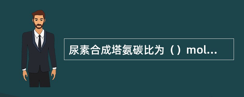 尿素合成塔氨碳比为（）mol/mol。