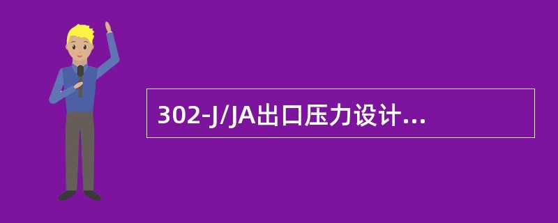 302-J/JA出口压力设计值为（）MPa。