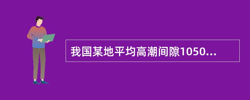 我国某地平均高潮间隙1050，概算农历8月21日该地高潮时为（）。