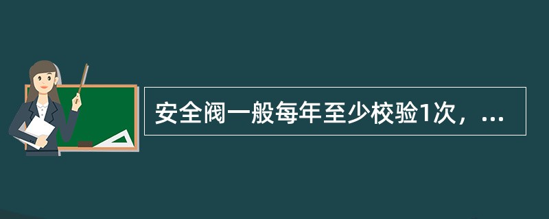 安全阀一般每年至少校验1次，对于弹簧直接载荷式安全阀，经使用经验证明和检验单位确