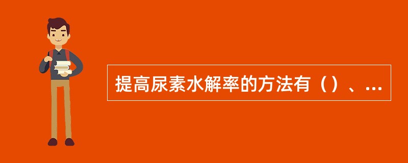 提高尿素水解率的方法有（）、（）以及（）。