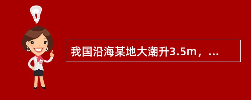 我国沿海某地大潮升3.5m，小潮升2.8m，平均海面2.3m，则该地大潮日高潮潮
