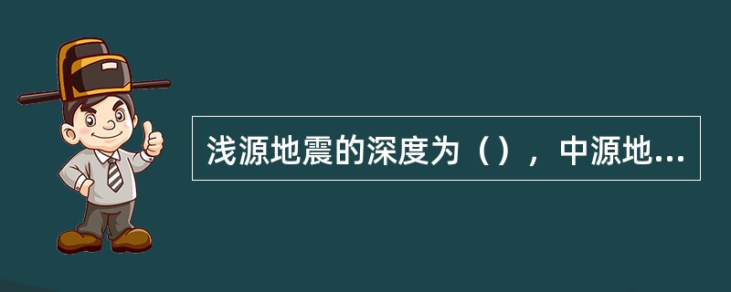浅源地震的深度为（），中源地震的深度为（），深源地震的深度为（）。