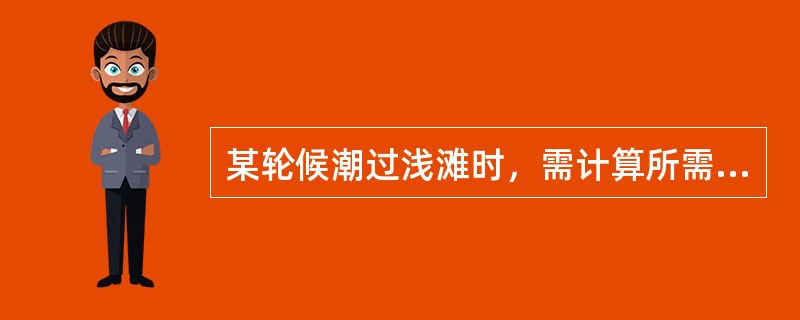 某轮候潮过浅滩时，需计算所需潮高，若某轮吃水7.5m，要求富余水深0.5m，浅滩