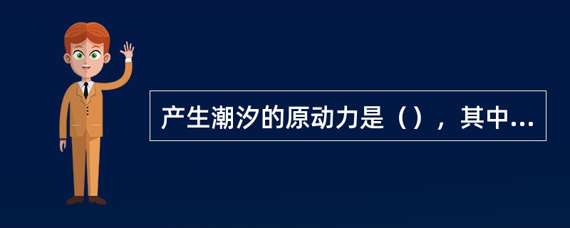 产生潮汐的原动力是（），其中主要是（）。