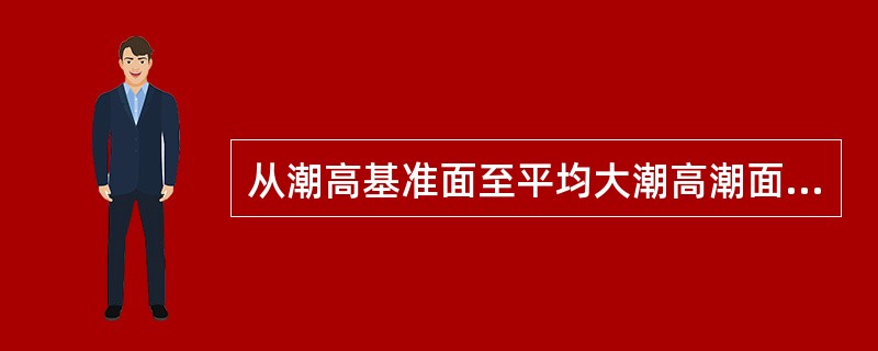 从潮高基准面至平均大潮高潮面的高度称为（）。