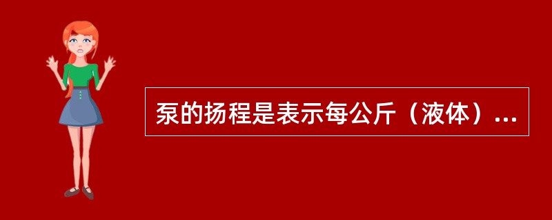 泵的扬程是表示每公斤（液体）通过泵作功后所获得的（）。