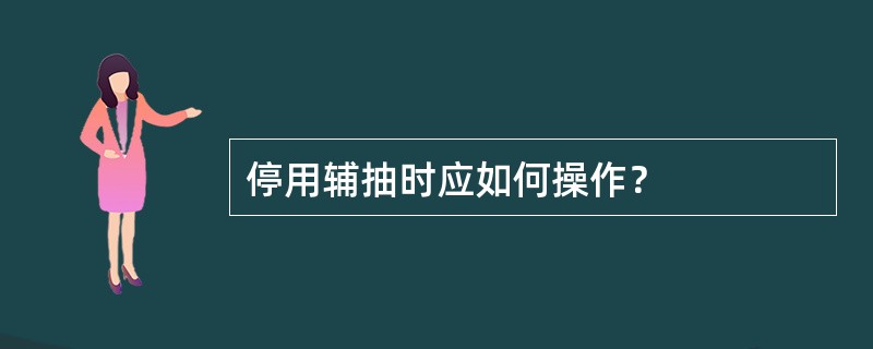 停用辅抽时应如何操作？