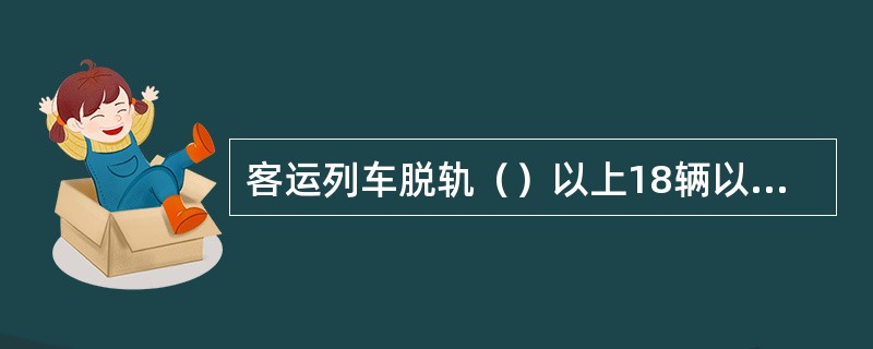 客运列车脱轨（）以上18辆以下，为较大事故。