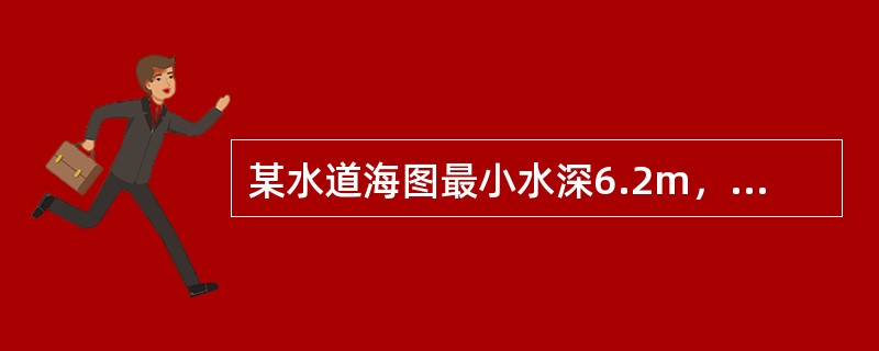 某水道海图最小水深6.2m，潮高基准面在平均海面下230cm，海图基准面在平均海