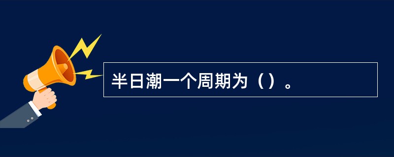 半日潮一个周期为（）。