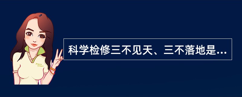 科学检修三不见天、三不落地是指什么？