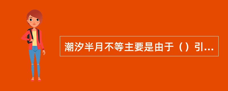 潮汐半月不等主要是由于（）引起的。