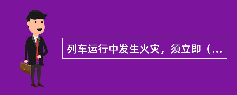 列车运行中发生火灾，须立即（）处理。