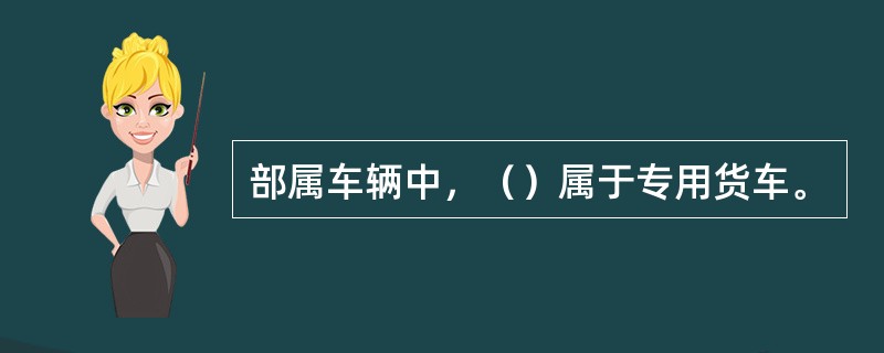 部属车辆中，（）属于专用货车。