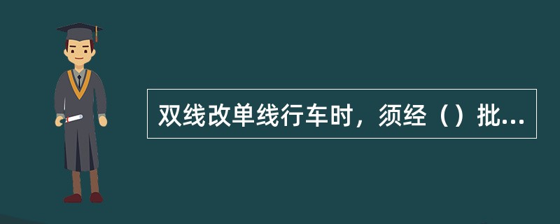 双线改单线行车时，须经（）批准并发布命令。