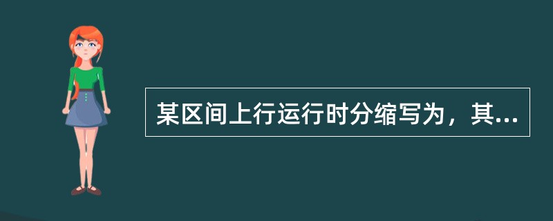 某区间上行运行时分缩写为，其起停运行时分为（）。