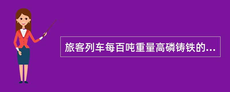 旅客列车每百吨重量高磷铸铁的换算闸瓦压力不得低于（）。