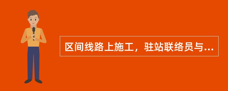 区间线路上施工，驻站联络员与现场防护员至少多长时间联系一次？