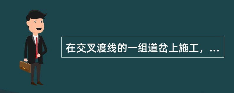 在交叉渡线的一组道岔上施工，一端在（）相对线路中心，另一端在距离施工地点50m处