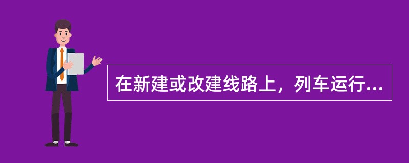 在新建或改建线路上，列车运行速度120km/h以上且小于160km/h的区段，正