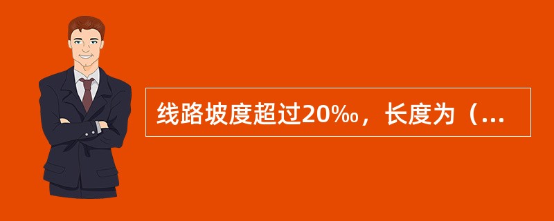 线路坡度超过20‰，长度为（）及以上时，为长大下坡道。