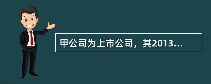 甲公司为上市公司，其2013年度财务报告于2014年3月1日对外报出。该公司在2