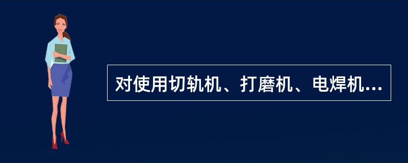 对使用切轨机、打磨机、电焊机等机具的操作人员有何规定？