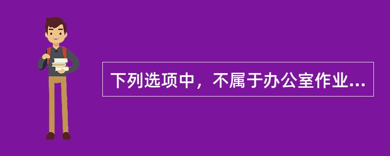 下列选项中，不属于办公室作业的是（）。