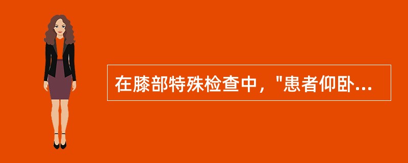 在膝部特殊检查中，"患者仰卧位，检查者一手握住患者被检查的下肢跟部，另一手固定膝