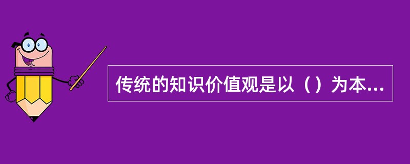 传统的知识价值观是以（）为本，以传授科学知识作为主要目的。