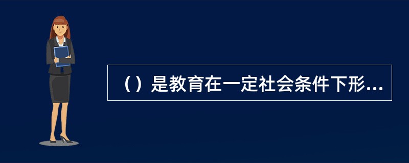 （）是教育在一定社会条件下形成的具体样式。