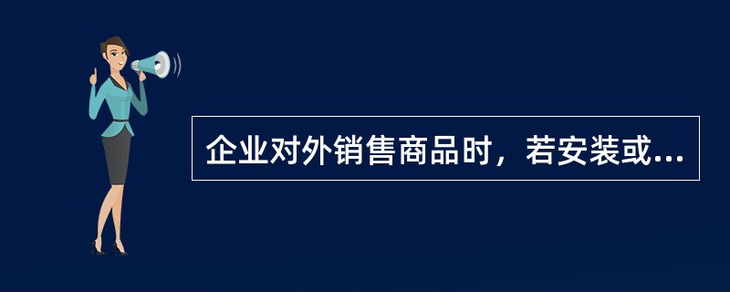 企业对外销售商品时，若安装或检验任务是销售合同的重要组成部分，则确认该商品销售收