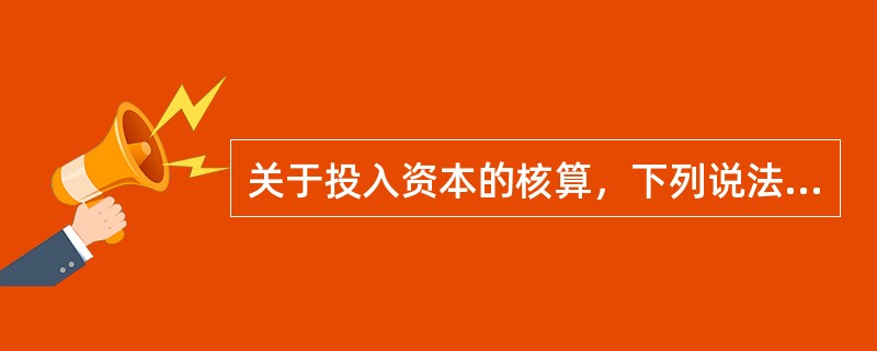 关于投入资本的核算，下列说法中正确的有（）。